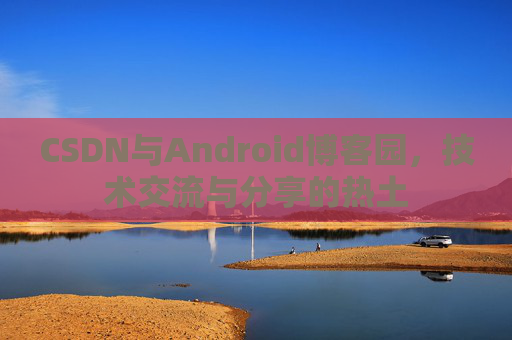 CSDN与Android博客园，技术交流与分享的热土