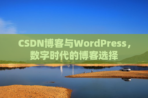 CSDN博客与WordPress，数字时代的博客选择